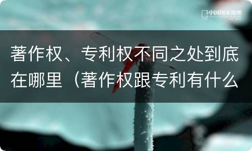著作权、专利权不同之处到底在哪里（著作权跟专利有什么区别）