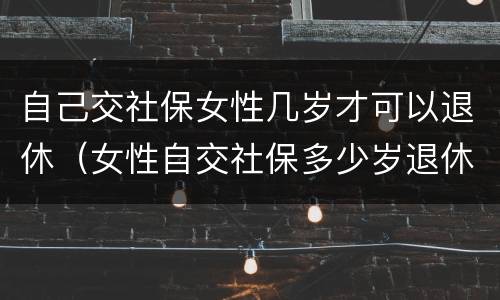 自己交社保女性几岁才可以退休（女性自交社保多少岁退休）