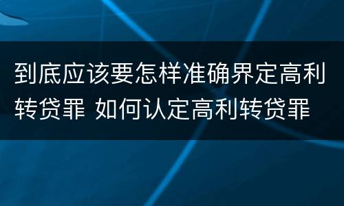 到底应该要怎样准确界定高利转贷罪 如何认定高利转贷罪
