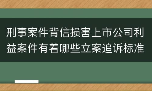刑事案件背信损害上市公司利益案件有着哪些立案追诉标准