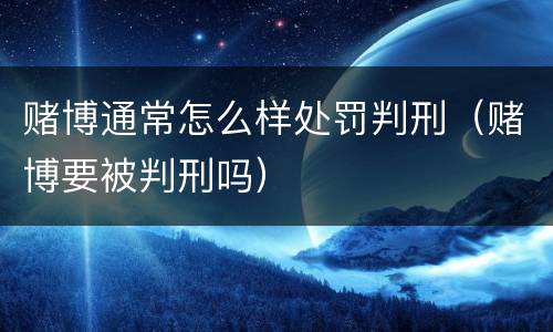 赌博通常怎么样处罚判刑（赌博要被判刑吗）