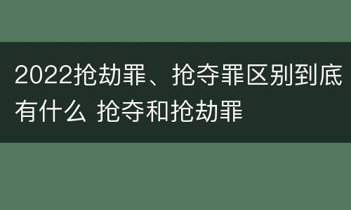 2022抢劫罪、抢夺罪区别到底有什么 抢夺和抢劫罪