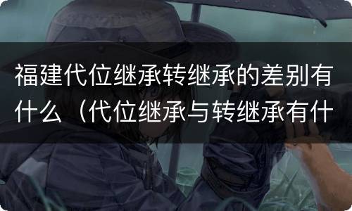 福建代位继承转继承的差别有什么（代位继承与转继承有什么区别?）