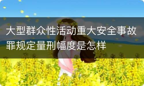 大型群众性活动重大安全事故罪规定量刑幅度是怎样