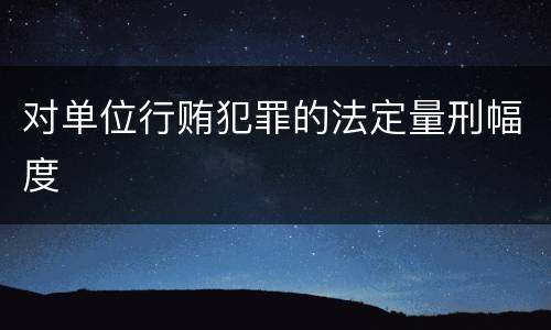 对单位行贿犯罪的法定量刑幅度