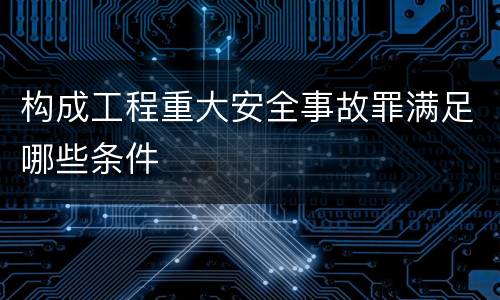 构成工程重大安全事故罪满足哪些条件