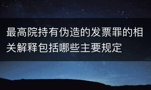最高院持有伪造的发票罪的相关解释包括哪些主要规定