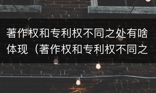 著作权和专利权不同之处有啥体现（著作权和专利权不同之处有啥体现吗）