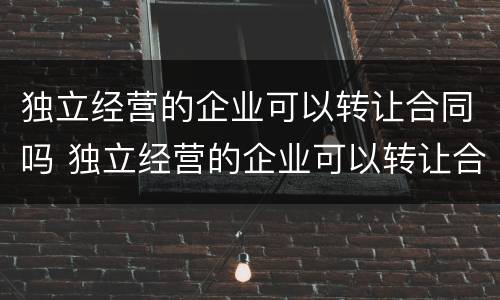 独立经营的企业可以转让合同吗 独立经营的企业可以转让合同吗