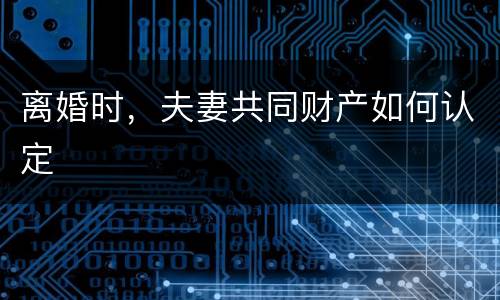 离婚时，夫妻共同财产如何认定