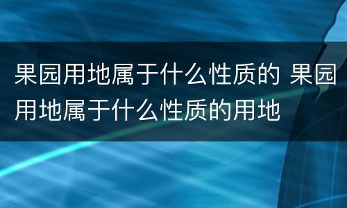果园用地属于什么性质的 果园用地属于什么性质的用地