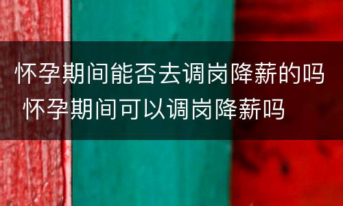 怀孕期间能否去调岗降薪的吗 怀孕期间可以调岗降薪吗