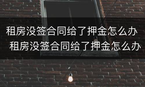 租房没签合同给了押金怎么办 租房没签合同给了押金怎么办呢