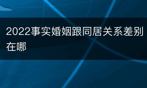 2022事实婚姻跟同居关系差别在哪