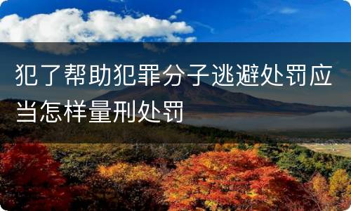 犯了帮助犯罪分子逃避处罚应当怎样量刑处罚
