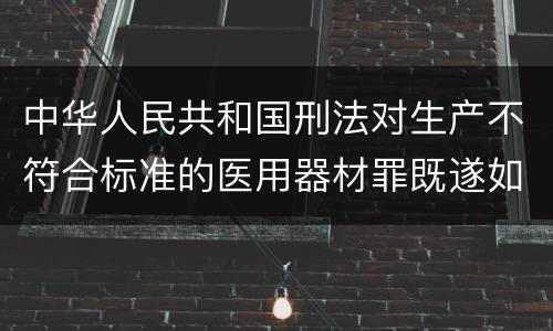 中华人民共和国刑法对生产不符合标准的医用器材罪既遂如何处罚