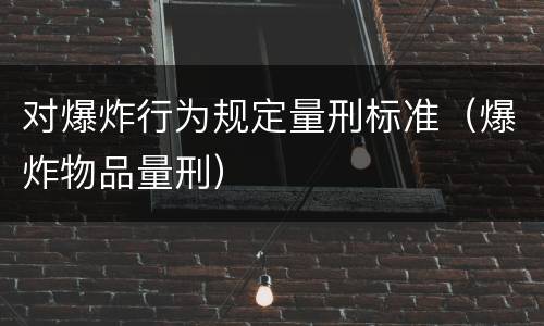 对爆炸行为规定量刑标准（爆炸物品量刑）