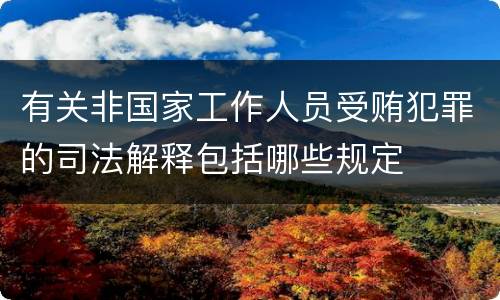 有关非国家工作人员受贿犯罪的司法解释包括哪些规定
