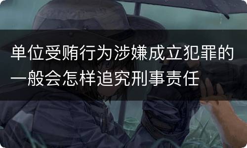 单位受贿行为涉嫌成立犯罪的一般会怎样追究刑事责任