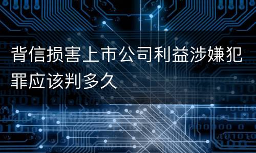 背信损害上市公司利益涉嫌犯罪应该判多久