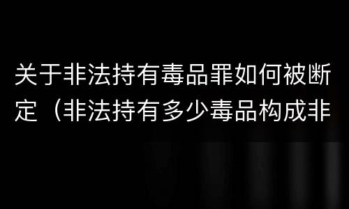 关于非法持有毒品罪如何被断定（非法持有多少毒品构成非法持有毒品罪）