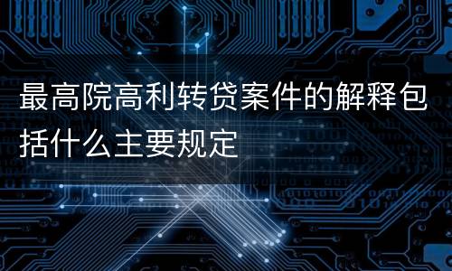 最高院高利转贷案件的解释包括什么主要规定