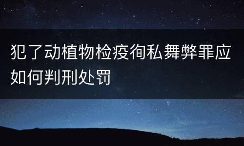 犯了动植物检疫徇私舞弊罪应如何判刑处罚