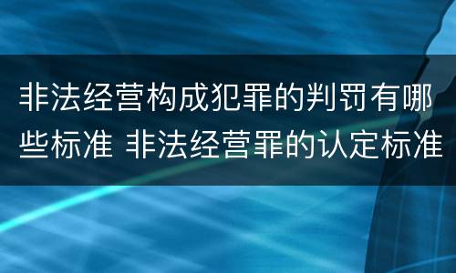 非法经营构成犯罪的判罚有哪些标准 非法经营罪的认定标准是什么