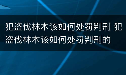犯盗伐林木该如何处罚判刑 犯盗伐林木该如何处罚判刑的