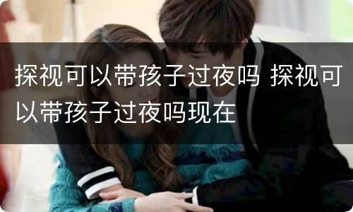 探视可以带孩子过夜吗 探视可以带孩子过夜吗现在