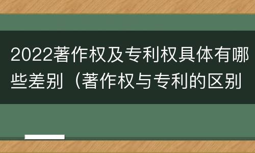 2022著作权及专利权具体有哪些差别（著作权与专利的区别）