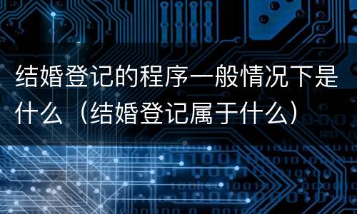 结婚登记的程序一般情况下是什么（结婚登记属于什么）
