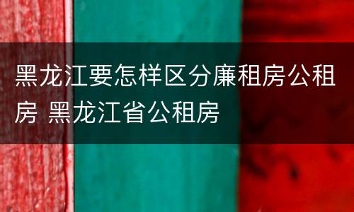 黑龙江要怎样区分廉租房公租房 黑龙江省公租房