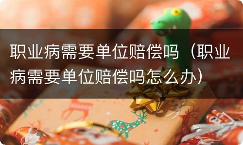 职业病需要单位赔偿吗（职业病需要单位赔偿吗怎么办）