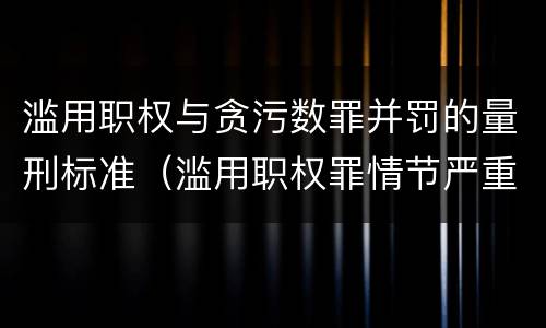 滥用职权与贪污数罪并罚的量刑标准（滥用职权罪情节严重标准）