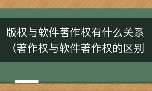 版权与软件著作权有什么关系（著作权与软件著作权的区别）