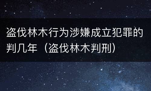 盗伐林木行为涉嫌成立犯罪的判几年（盗伐林木判刑）