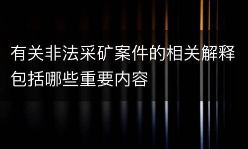有关非法采矿案件的相关解释包括哪些重要内容