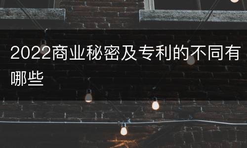 2022商业秘密及专利的不同有哪些