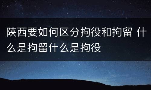 陕西要如何区分拘役和拘留 什么是拘留什么是拘役