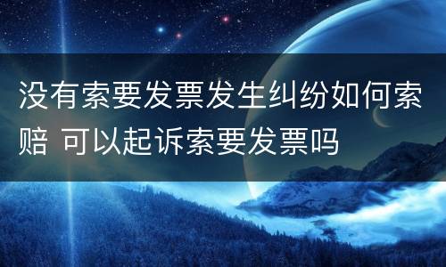 没有索要发票发生纠纷如何索赔 可以起诉索要发票吗