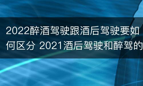2022醉酒驾驶跟酒后驾驶要如何区分 2021酒后驾驶和醉驾的区别