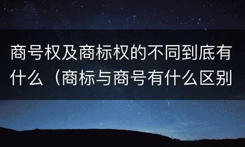 商号权及商标权的不同到底有什么（商标与商号有什么区别）