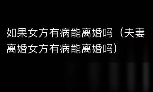 如果女方有病能离婚吗（夫妻离婚女方有病能离婚吗）