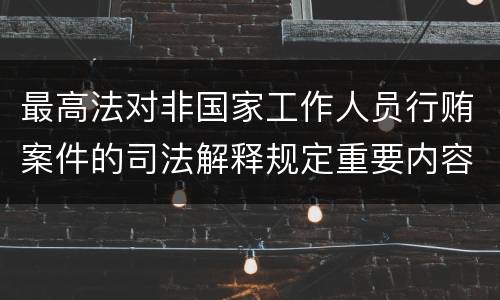 最高法对非国家工作人员行贿案件的司法解释规定重要内容都有哪些