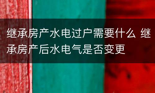 继承房产水电过户需要什么 继承房产后水电气是否变更
