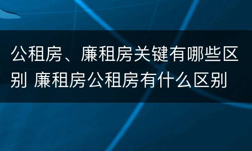 公租房、廉租房关键有哪些区别 廉租房公租房有什么区别