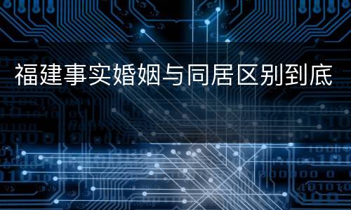 福建事实婚姻与同居区别到底