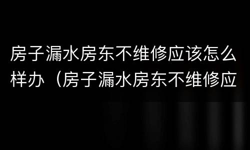 房子漏水房东不维修应该怎么样办（房子漏水房东不维修应该怎么样办呢）