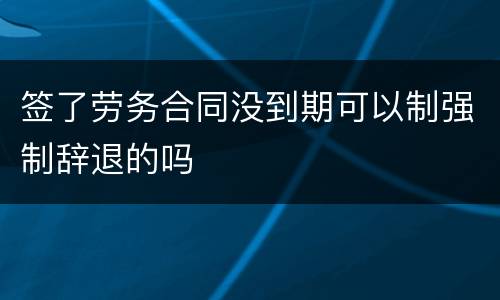 签了劳务合同没到期可以制强制辞退的吗